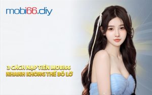 3 Cách Nạp Tiền Mobi66 Nhanh Không Thể Bỏ Lỡ