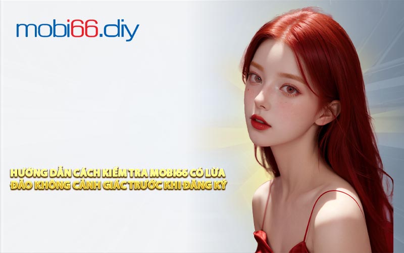 Hướng Dẫn Cách Kiểm Tra Mobi66 Có Lừa Đảo Không Cảnh Giác Trước Khi Đăng Ký