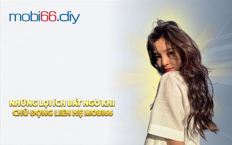 Những lợi ích bất ngờ khi chủ động liên hệ Mobi66