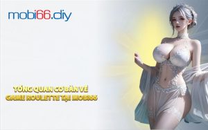 Tổng Quan Cơ Bản Về Game Roulette Tại MOBI66