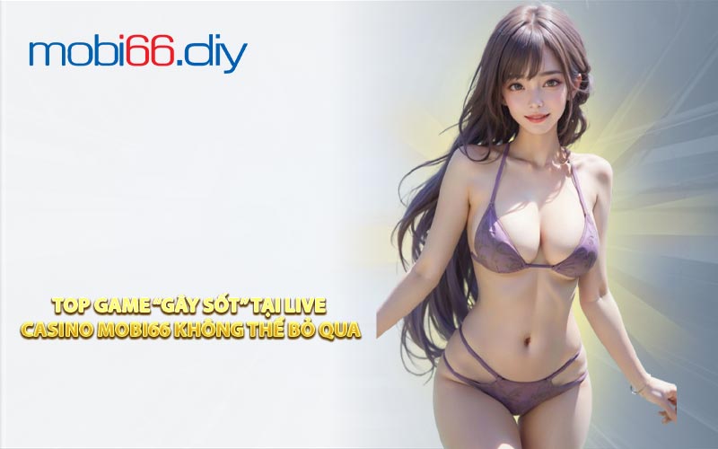 Top Game “Gây Sốt” Tại Live Casino MOBI66 Không Thể Bỏ Qua